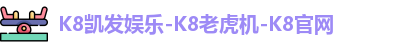 K8凯发娱乐-K8老虎机-K8官网